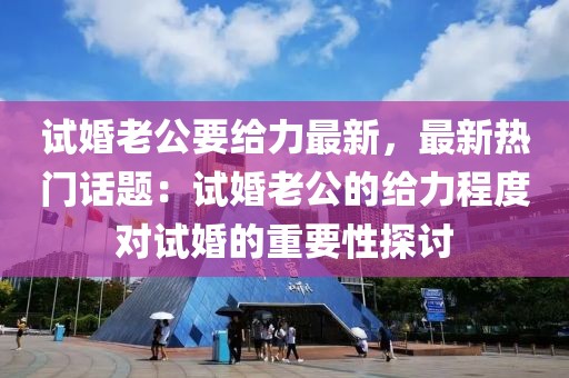 試婚老公要給力最新，最新熱門話題：試婚老公的給力程度對試婚的重要性探討