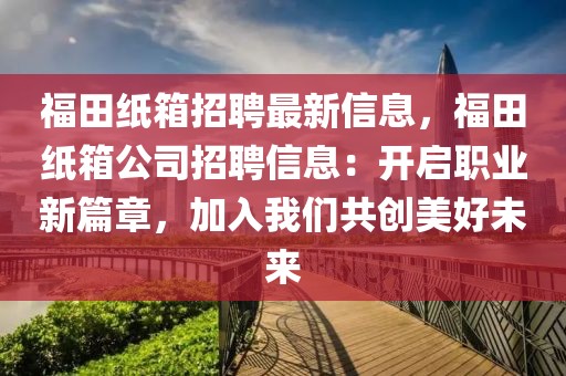 福田紙箱招聘最新信息，福田紙箱公司招聘信息：開啟職業(yè)新篇章，加入我們共創(chuàng)美好未來(lái)