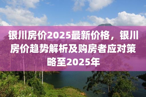 銀川房價(jià)2025最新價(jià)格，銀川房價(jià)趨勢(shì)解析及購房者應(yīng)對(duì)策略至2025年