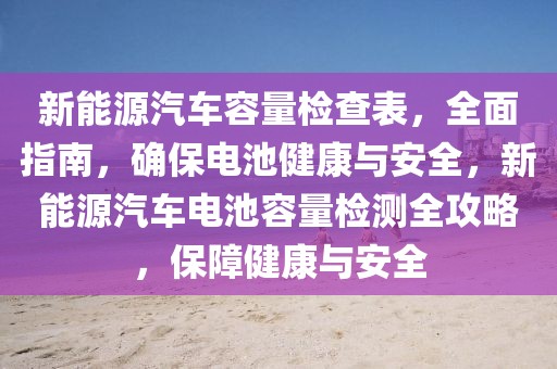 新能源汽車容量檢查表，全面指南，確保電池健康與安全，新能源汽車電池容量檢測全攻略，保障健康與安全