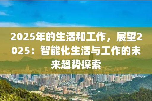 2025年的生活和工作，展望2025：智能化生活與工作的未來趨勢(shì)探索