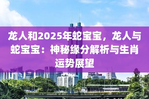 龍人和2025年蛇寶寶，龍人與蛇寶寶：神秘緣分解析與生肖運(yùn)勢(shì)展望