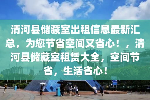 清河縣儲(chǔ)藏室出租信息最新匯總，為您節(jié)省空間又省心！，清河縣儲(chǔ)藏室租賃大全，空間節(jié)省，生活省心！