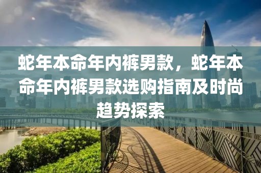 蛇年本命年內(nèi)褲男款，蛇年本命年內(nèi)褲男款選購指南及時尚趨勢探索