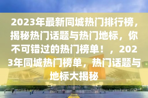 2023年最新同城熱門排行榜，揭秘熱門話題與熱門地標，你不可錯過的熱門榜單！，2023年同城熱門榜單，熱門話題與地標大揭秘