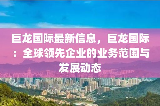 巨龍國(guó)際最新信息，巨龍國(guó)際：全球領(lǐng)先企業(yè)的業(yè)務(wù)范圍與發(fā)展動(dòng)態(tài)