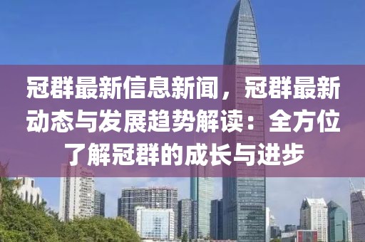 冠群最新信息新聞，冠群最新動態(tài)與發(fā)展趨勢解讀：全方位了解冠群的成長與進步