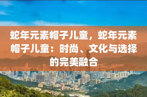 蛇年元素帽子兒童，蛇年元素帽子兒童：時(shí)尚、文化與選擇的完美融合