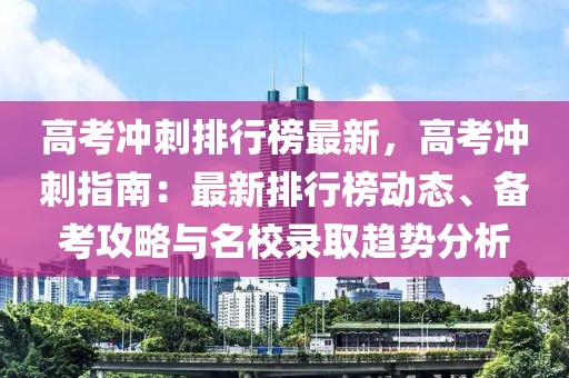 高考沖刺排行榜最新，高考沖刺指南：最新排行榜動態(tài)、備考攻略與名校錄取趨勢分析