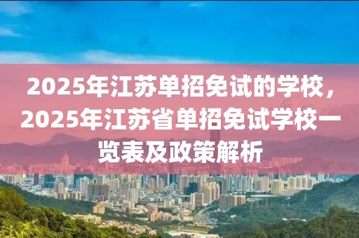 2025年江蘇單招免試的學(xué)校，2025年江蘇省單招免試學(xué)校一覽表及政策解析