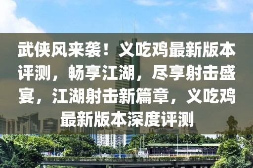 武俠風(fēng)來襲！義吃雞最新版本評測，暢享江湖，盡享射擊盛宴，江湖射擊新篇章，義吃雞最新版本深度評測