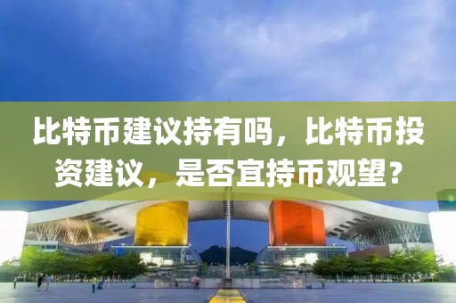 比特幣建議持有嗎，比特幣投資建議，是否宜持幣觀望？