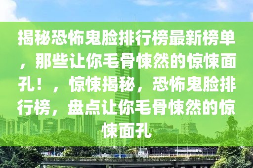 揭秘恐怖鬼臉排行榜最新榜單，那些讓你毛骨悚然的驚悚面孔！，驚悚揭秘，恐怖鬼臉排行榜，盤點(diǎn)讓你毛骨悚然的驚悚面孔