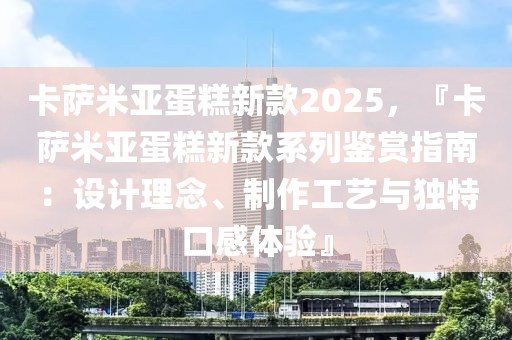 卡薩米亞蛋糕新款2025，『卡薩米亞蛋糕新款系列鑒賞指南：設(shè)計理念、制作工藝與獨特口感體驗』