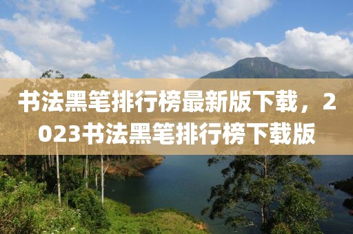 書法黑筆排行榜最新版下載，2023書法黑筆排行榜下載版