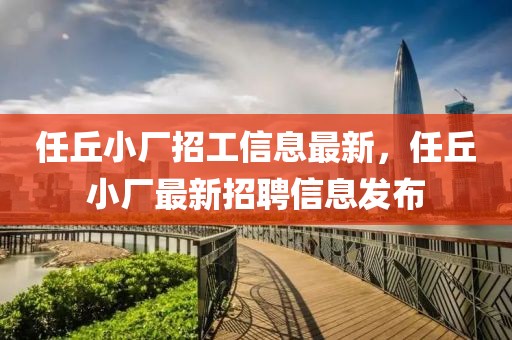 任丘小廠招工信息最新，任丘小廠最新招聘信息發(fā)布