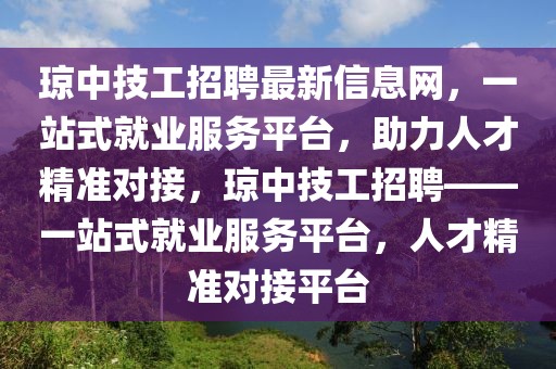 瓊中技工招聘最新信息網(wǎng)，一站式就業(yè)服務(wù)平臺，助力人才精準對接，瓊中技工招聘——一站式就業(yè)服務(wù)平臺，人才精準對接平臺