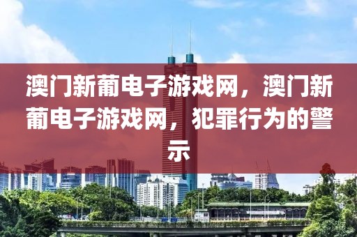 澳門新葡電子游戲網(wǎng)，澳門新葡電子游戲網(wǎng)，犯罪行為的警示