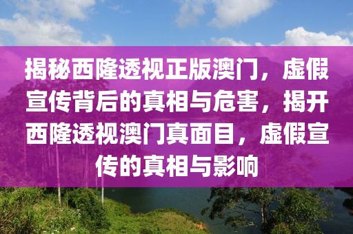 揭秘西隆透視正版澳門，虛假宣傳背后的真相與危害，揭開西隆透視澳門真面目，虛假宣傳的真相與影響