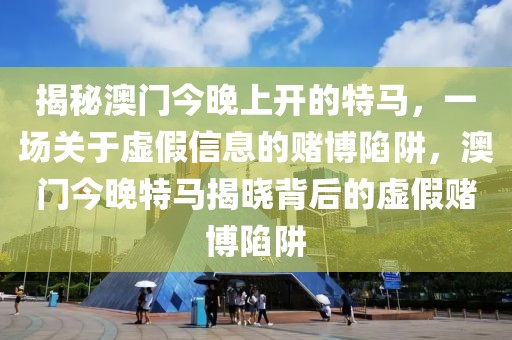 揭秘澳門今晚上開的特馬，一場關于虛假信息的賭博陷阱，澳門今晚特馬揭曉背后的虛假賭博陷阱