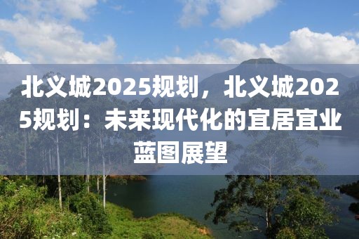 北義城2025規(guī)劃，北義城2025規(guī)劃：未來現(xiàn)代化的宜居宜業(yè)藍圖展望