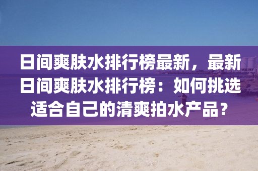 日間爽膚水排行榜最新，最新日間爽膚水排行榜：如何挑選適合自己的清爽拍水產品？