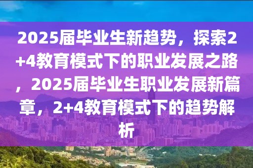 2025屆畢業(yè)生新趨勢(shì)，探索2+4教育模式下的職業(yè)發(fā)展之路，2025屆畢業(yè)生職業(yè)發(fā)展新篇章，2+4教育模式下的趨勢(shì)解析