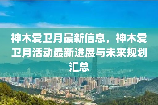 神木愛(ài)衛(wèi)月最新信息，神木愛(ài)衛(wèi)月活動(dòng)最新進(jìn)展與未來(lái)規(guī)劃匯總