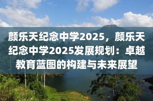 顏樂天紀(jì)念中學(xué)2025，顏樂天紀(jì)念中學(xué)2025發(fā)展規(guī)劃：卓越教育藍(lán)圖的構(gòu)建與未來展望