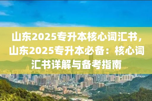 山東2025專升本核心詞匯書，山東2025專升本必備：核心詞匯書詳解與備考指南