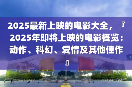 2025最新上映的電影大全，『2025年即將上映的電影概覽：動(dòng)作、科幻、愛情及其他佳作』