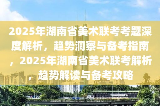 2025年湖南省美術(shù)聯(lián)考考題深度解析，趨勢(shì)洞察與備考指南，2025年湖南省美術(shù)聯(lián)考解析，趨勢(shì)解讀與備考攻略