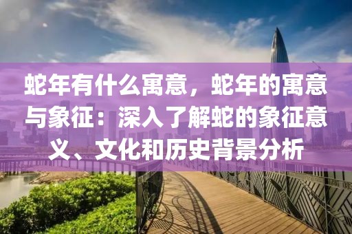 蛇年有什么寓意，蛇年的寓意與象征：深入了解蛇的象征意義、文化和歷史背景分析