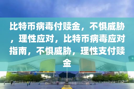 比特幣病毒付贖金，不懼威脅，理性應對，比特幣病毒應對指南，不懼威脅，理性支付贖金