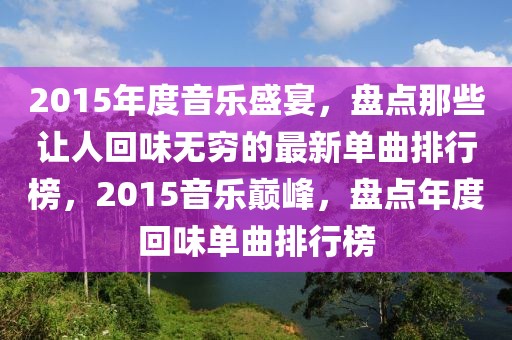 2015年度音樂盛宴，盤點那些讓人回味無窮的最新單曲排行榜，2015音樂巔峰，盤點年度回味單曲排行榜