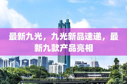 最新九光，九光新品速遞，最新九款產(chǎn)品亮相