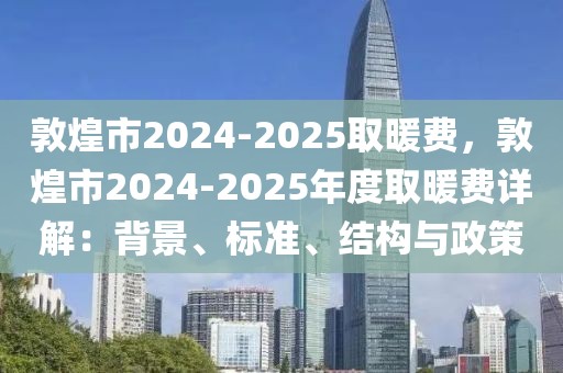 敦煌市2024-2025取暖費(fèi)，敦煌市2024-2025年度取暖費(fèi)詳解：背景、標(biāo)準(zhǔn)、結(jié)構(gòu)與政策