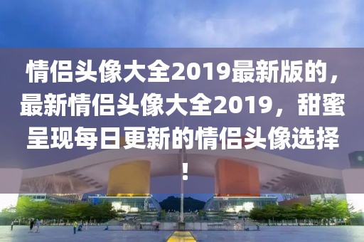 情侶頭像大全2019最新版的，最新情侶頭像大全2019，甜蜜呈現(xiàn)每日更新的情侶頭像選擇！