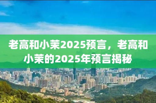 老高和小茉2025預(yù)言，老高和小茉的2025年預(yù)言揭秘