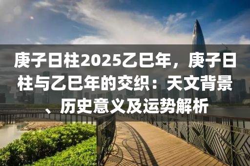 庚子日柱2025乙巳年，庚子日柱與乙巳年的交織：天文背景、歷史意義及運(yùn)勢(shì)解析