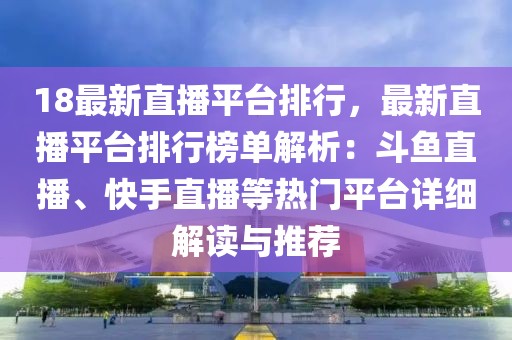 18最新直播平臺排行，最新直播平臺排行榜單解析：斗魚直播、快手直播等熱門平臺詳細解讀與推薦