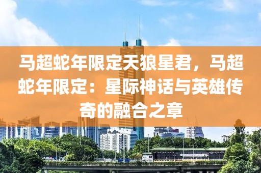 馬超蛇年限定天狼星君，馬超蛇年限定：星際神話與英雄傳奇的融合之章