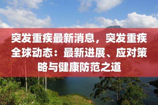 突發(fā)重疾最新消息，突發(fā)重疾全球動態(tài)：最新進展、應(yīng)對策略與健康防范之道