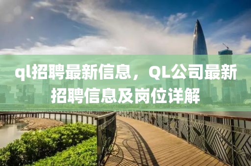 ql招聘最新信息，QL公司最新招聘信息及崗位詳解