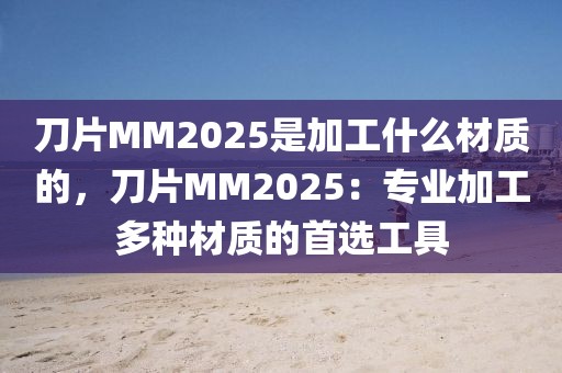 刀片MM2025是加工什么材質(zhì)的，刀片MM2025：專業(yè)加工多種材質(zhì)的首選工具