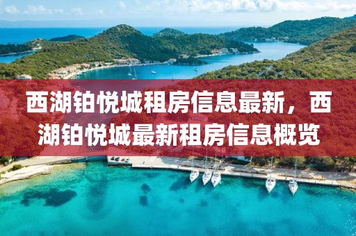 西湖鉑悅城租房信息最新，西湖鉑悅城最新租房信息概覽