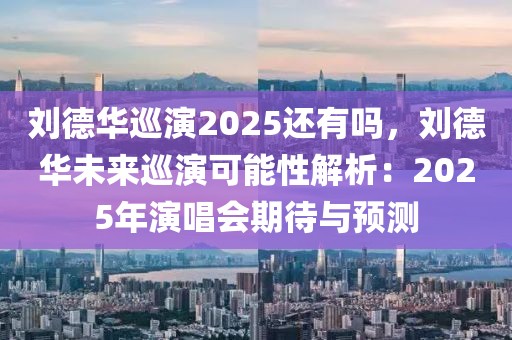 劉德華巡演2025還有嗎，劉德華未來巡演可能性解析：2025年演唱會期待與預(yù)測