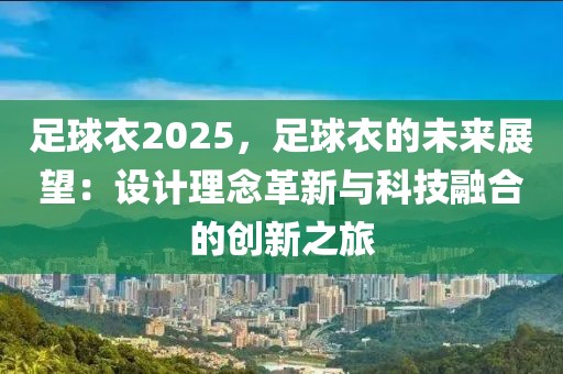 足球衣2025，足球衣的未來展望：設(shè)計理念革新與科技融合的創(chuàng)新之旅