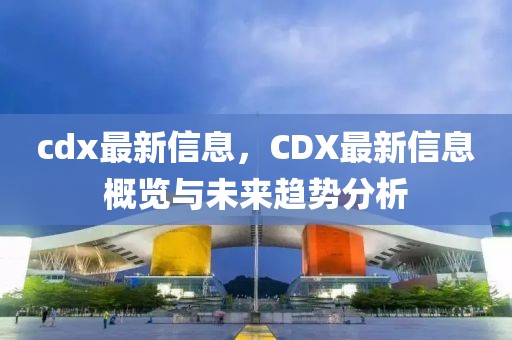 cdx最新信息，CDX最新信息概覽與未來趨勢(shì)分析