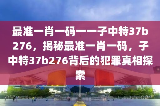 最準一肖一碼一一子中特37b276，揭秘最準一肖一碼，子中特37b276背后的犯罪真相探索